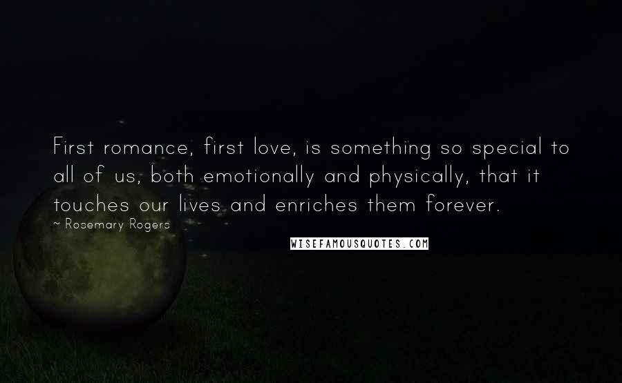Rosemary Rogers quotes: First romance, first love, is something so special to all of us, both emotionally and physically, that it touches our lives and enriches them forever.