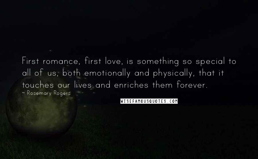 Rosemary Rogers quotes: First romance, first love, is something so special to all of us, both emotionally and physically, that it touches our lives and enriches them forever. Rosemary Rogers quotes: First romance, first love, is something so special to all of us, both emotionally and physically, that it touches our lives and enriches them forever.