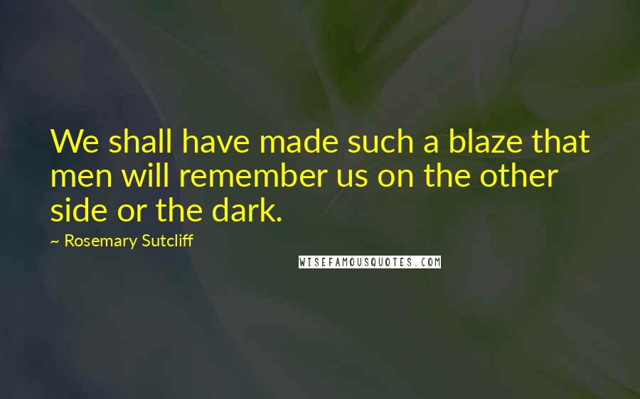Rosemary Sutcliff quotes: We shall have made such a blaze that men will remember us on the other side or the dark.