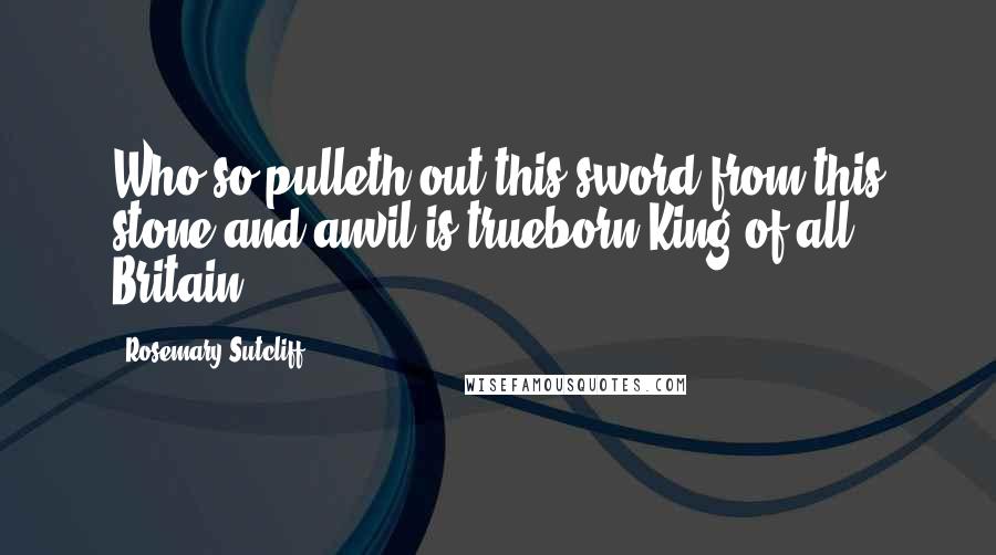 Rosemary Sutcliff quotes: Who so pulleth out this sword from this stone and anvil is trueborn King of all Britain.