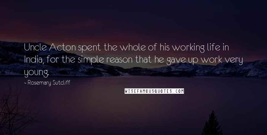 Rosemary Sutcliff quotes: Uncle Acton spent the whole of his working life in India, for the simple reason that he gave up work very young.