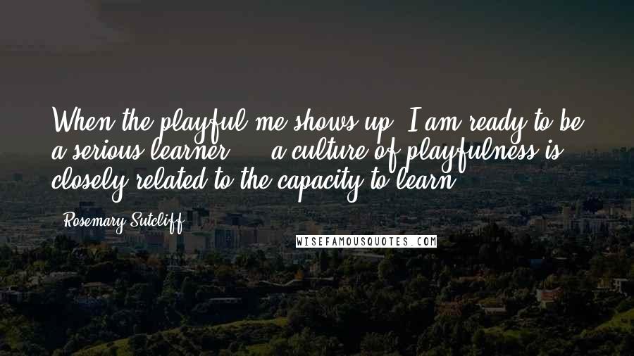 Rosemary Sutcliff quotes: When the playful me shows up, I am ready to be a serious learner ... a culture of playfulness is closely related to the capacity to learn. Rosemary Sutcliff quotes: When the playful me shows up, I am ready to be a serious learner ... a culture of playfulness is closely related to the capacity to learn.