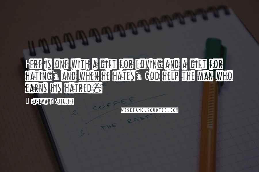 Rosemary Sutcliff quotes: Here is one with a gift for loving and a gift for hating, and when he hates, God help the man who earns his hatred. Rosemary Sutcliff quotes: Here is one with a gift for loving and a gift for hating, and when he hates, God help the man who earns his hatred.