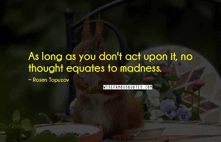 Rosen Topuzov quotes: As long as you don't act upon it, no thought equates to madness.