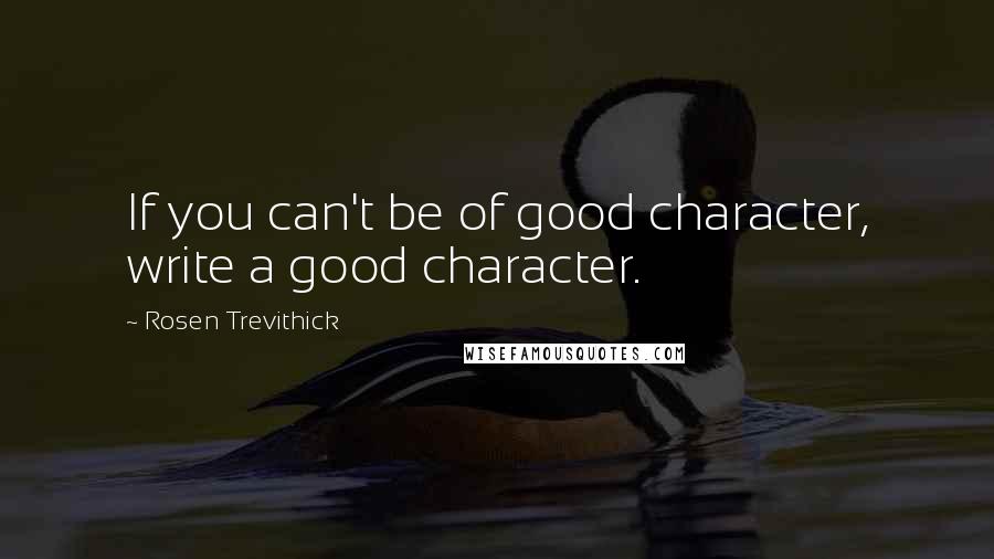 Rosen Trevithick quotes: If you can't be of good character, write a good character.