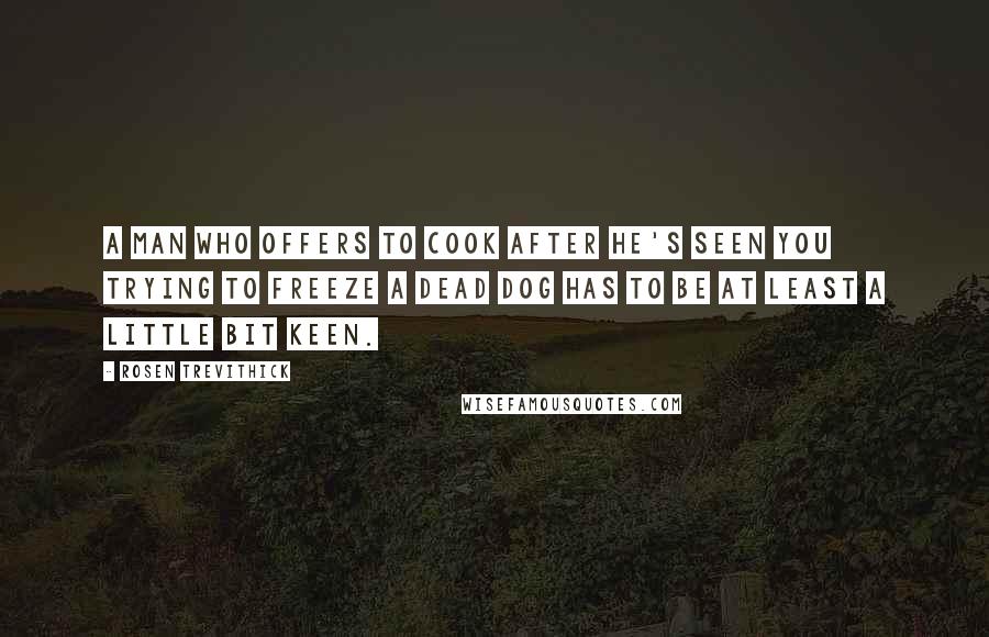 Rosen Trevithick quotes: A man who offers to cook after he's seen you trying to freeze a dead dog has to be at least a little bit keen.