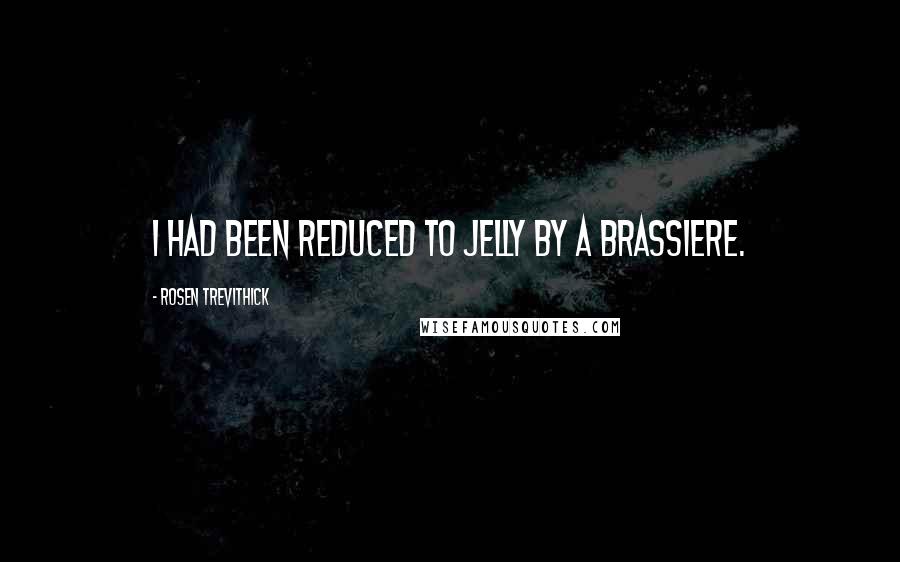 Rosen Trevithick quotes: I had been reduced to jelly by a brassiere.