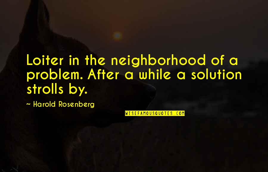 Rosenberg Quotes By Harold Rosenberg: Loiter in the neighborhood of a problem. After