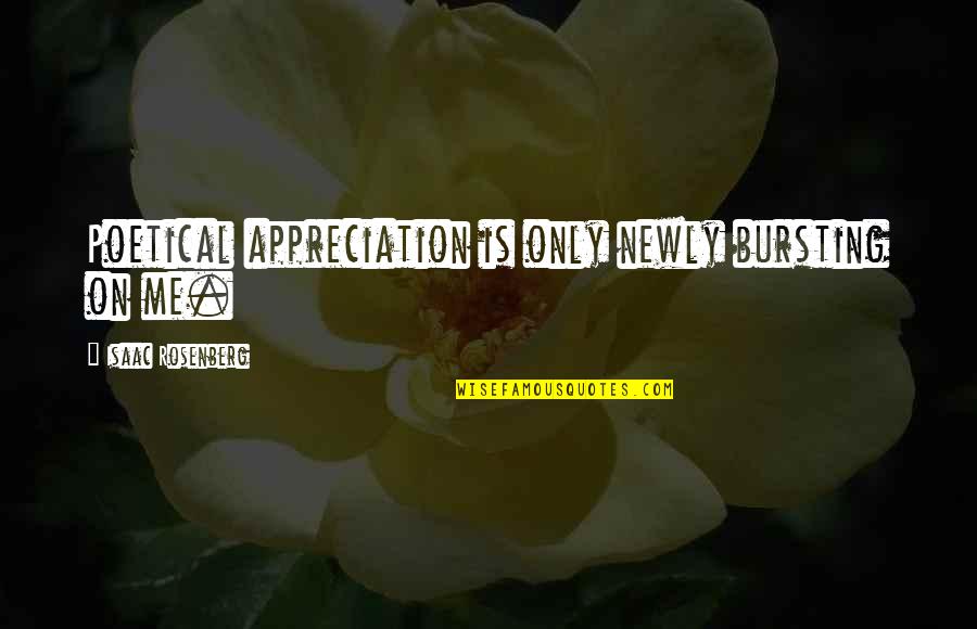 Rosenberg Quotes By Isaac Rosenberg: Poetical appreciation is only newly bursting on me. Rosenberg Quotes By Isaac Rosenberg: Poetical appreciation is only newly bursting on me.