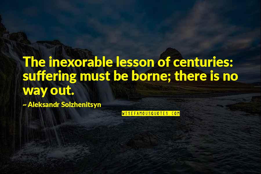 Rosenmeier Forum Quotes By Aleksandr Solzhenitsyn: The inexorable lesson of centuries: suffering must be Rosenmeier Forum Quotes By Aleksandr Solzhenitsyn: The inexorable lesson of centuries: suffering must be