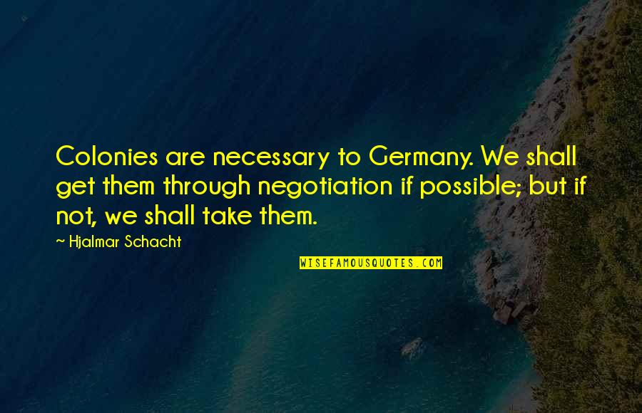 Rosenshein Foundation Quotes By Hjalmar Schacht: Colonies are necessary to Germany. We shall get