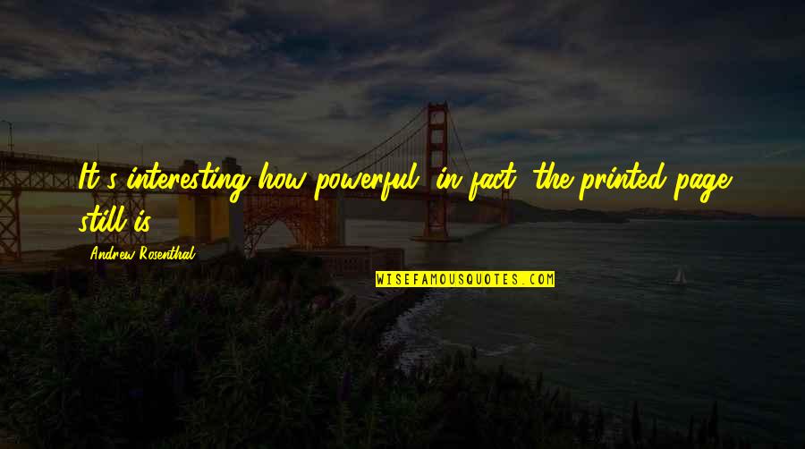 Rosenthal Quotes By Andrew Rosenthal: It's interesting how powerful, in fact, the printed Rosenthal Quotes By Andrew Rosenthal: It's interesting how powerful, in fact, the printed