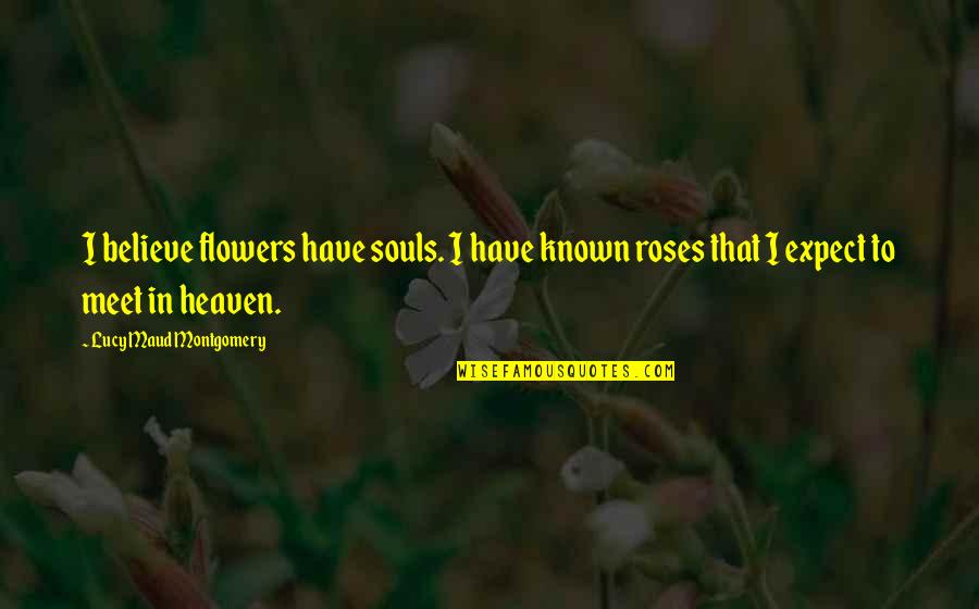 Roses Quotes By Lucy Maud Montgomery: I believe flowers have souls. I have known