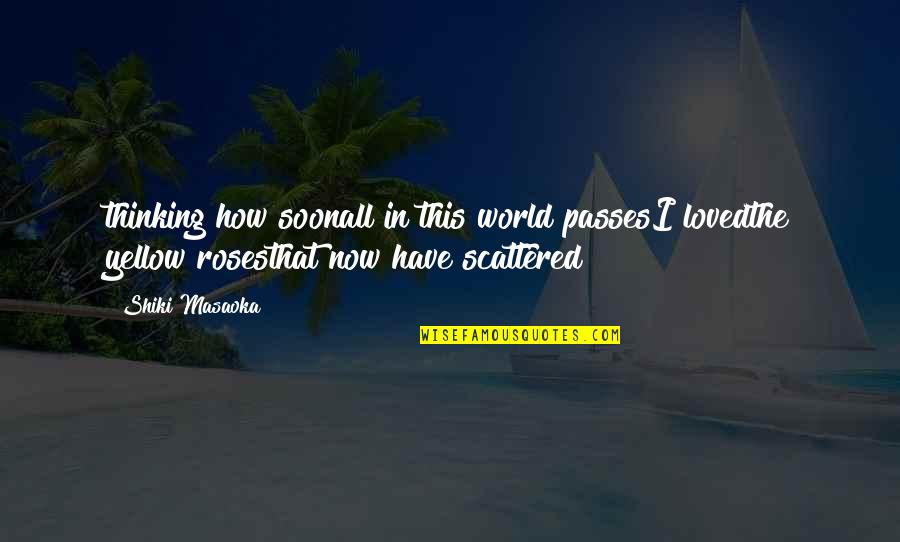 Roses Quotes By Shiki Masaoka: thinking how soonall in this world passesI lovedthe