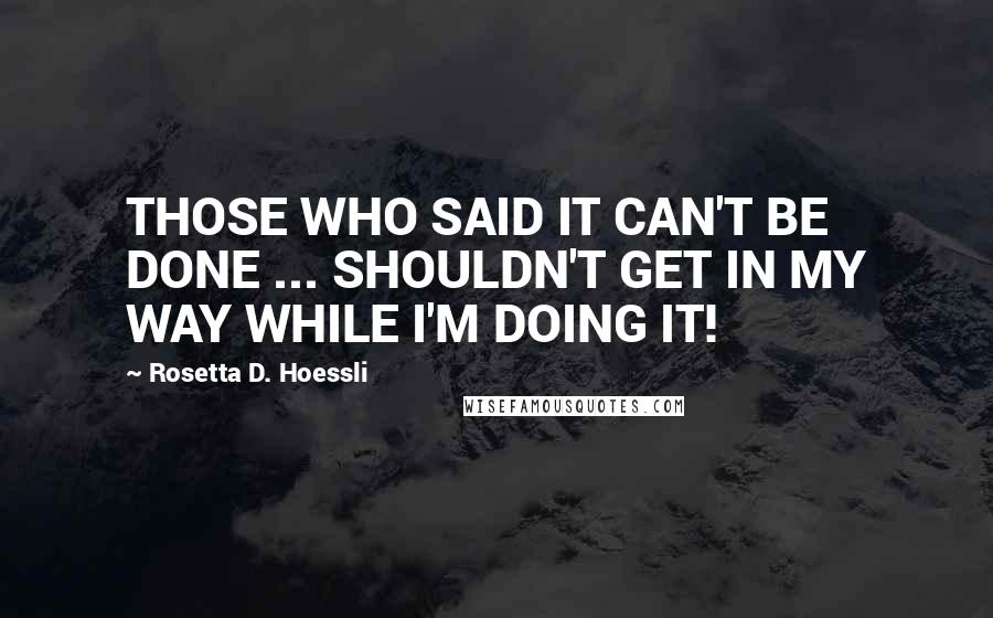 Rosetta D. Hoessli quotes: THOSE WHO SAID IT CAN'T BE DONE ... SHOULDN'T GET IN MY WAY WHILE I'M DOING IT!