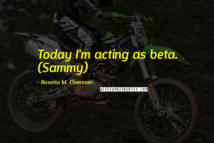 Rosetta M. Overman quotes: Today I'm acting as beta. (Sammy)