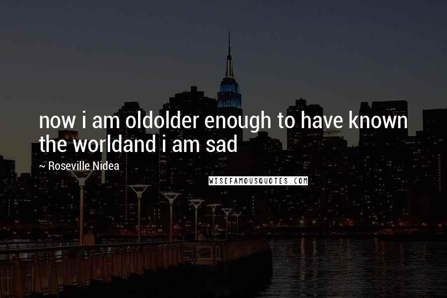 Roseville Nidea quotes: now i am oldolder enough to have known the worldand i am sad