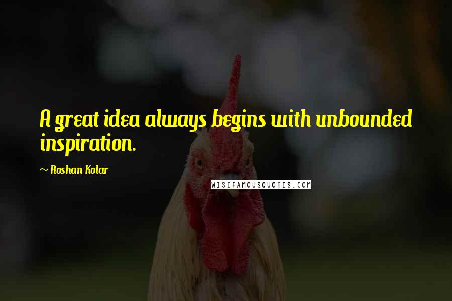 Roshan Kolar quotes: A great idea always begins with unbounded inspiration.