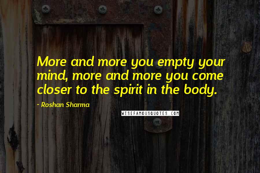 Roshan Sharma quotes: More and more you empty your mind, more and more you come closer to the spirit in the body.