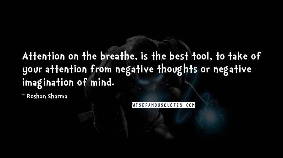 Roshan Sharma quotes: Attention on the breathe, is the best tool, to take of your attention from negative thoughts or negative imagination of mind.