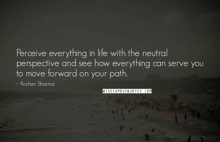 Roshan Sharma quotes: Perceive everything in life with the neutral perspective and see how everything can serve you to move forward on your path.