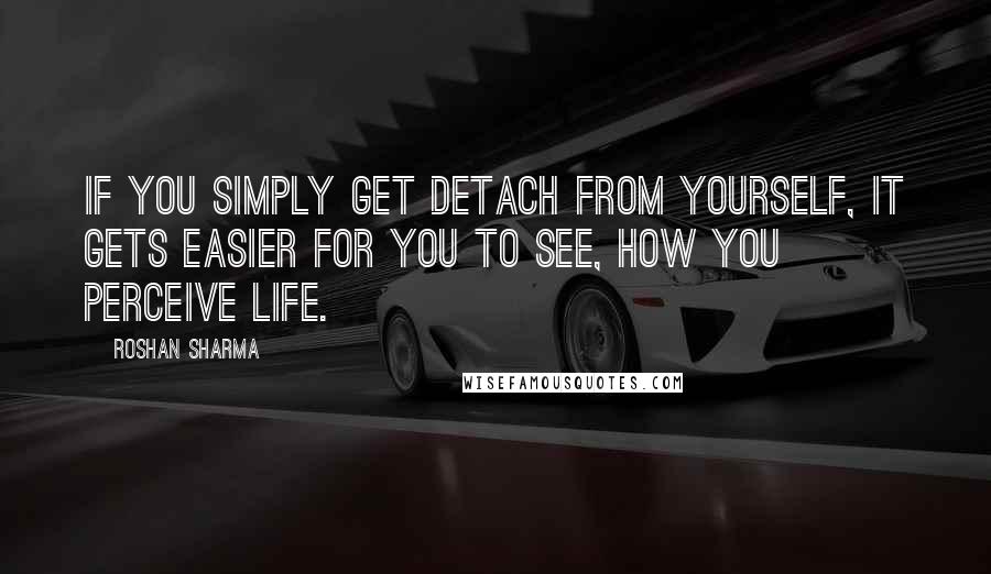 Roshan Sharma quotes: If you simply get detach from yourself, it gets easier for you to see, how you perceive life.