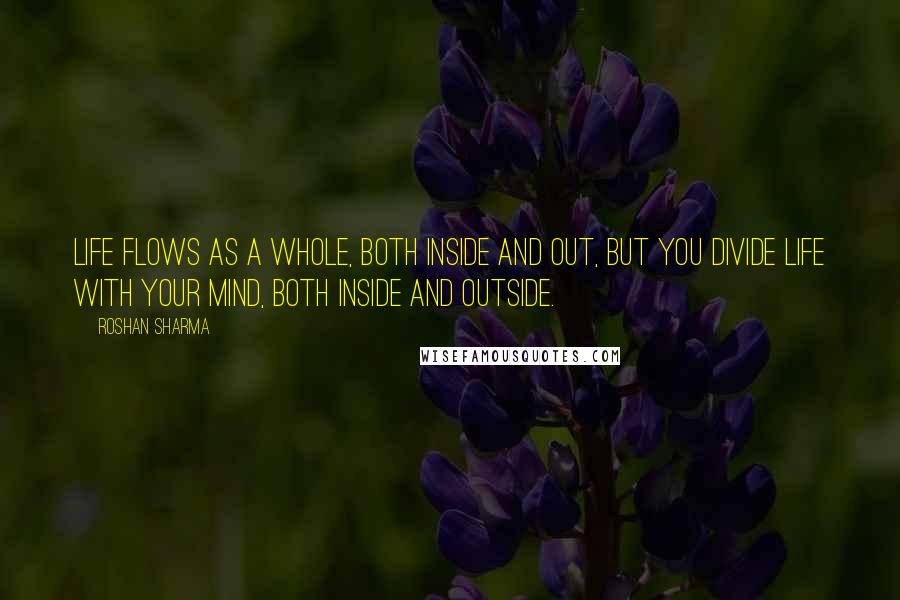 Roshan Sharma quotes: Life flows as a whole, both inside and out, but you divide life with your mind, both inside and outside.