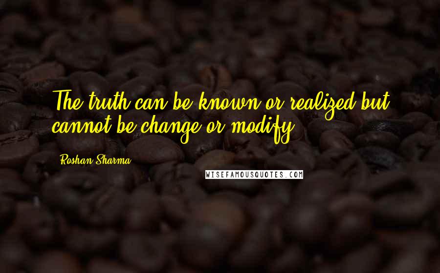 Roshan Sharma quotes: The truth can be known or realized but cannot be change or modify.