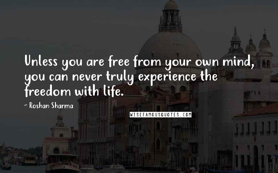 Roshan Sharma quotes: Unless you are free from your own mind, you can never truly experience the freedom with life.