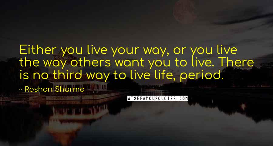 Roshan Sharma quotes: Either you live your way, or you live the way others want you to live. There is no third way to live life, period.