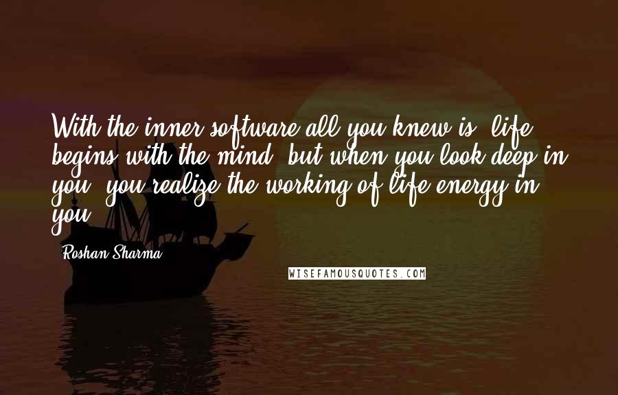 Roshan Sharma quotes: With the inner software all you knew is, life begins with the mind, but when you look deep in you, you realize the working of life energy in you.