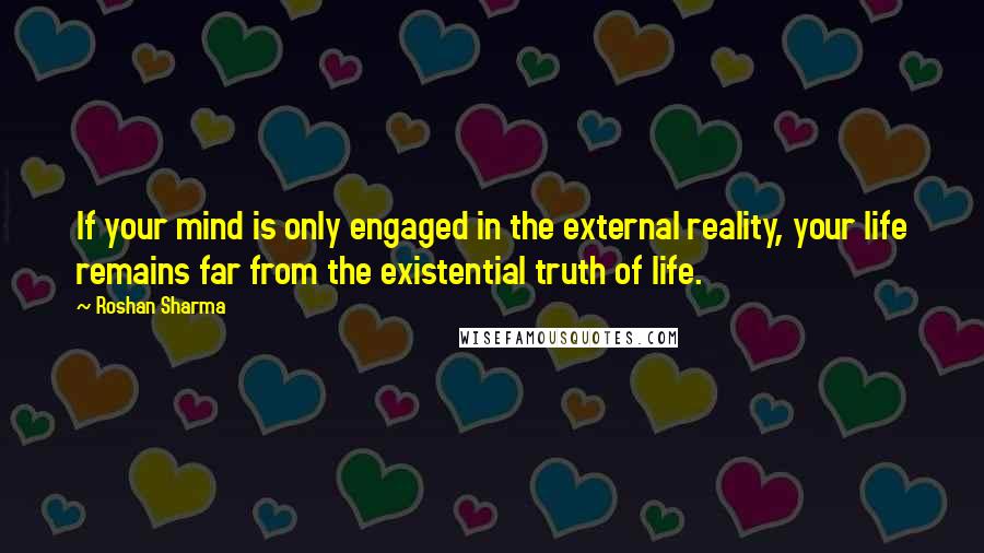 Roshan Sharma quotes: If your mind is only engaged in the external reality, your life remains far from the existential truth of life.