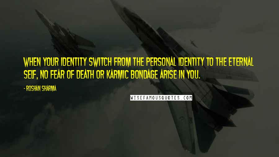 Roshan Sharma quotes: When your identity switch from the personal identity to the eternal self, no fear of death or karmic bondage arise in you.