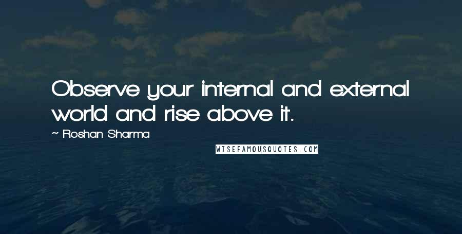 Roshan Sharma quotes: Observe your internal and external world and rise above it.