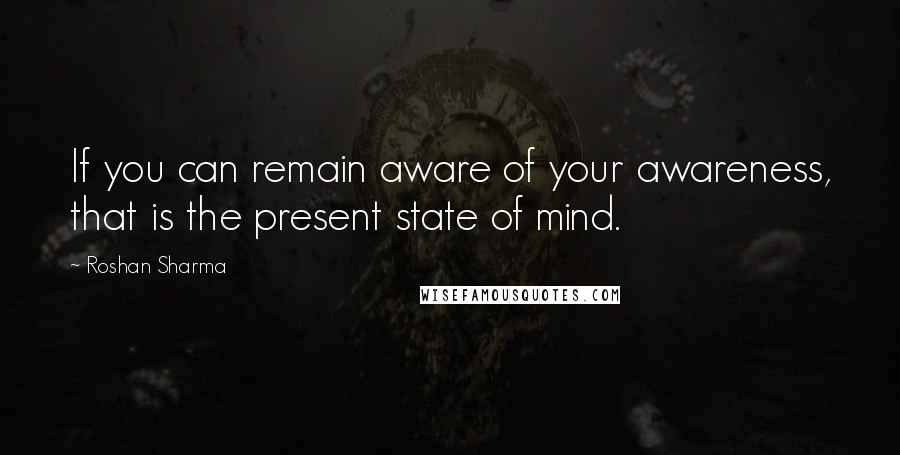 Roshan Sharma quotes: If you can remain aware of your awareness, that is the present state of mind.