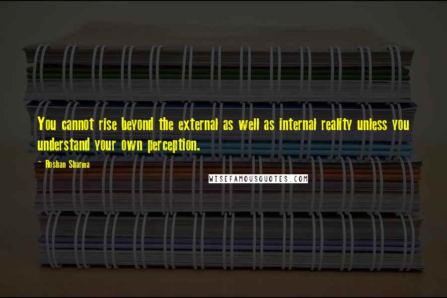 Roshan Sharma quotes: You cannot rise beyond the external as well as internal reality unless you understand your own perception.