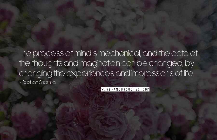 Roshan Sharma quotes: The process of mind is mechanical, and the data of the thoughts and imagination can be changed, by changing the experiences and impressions of life.