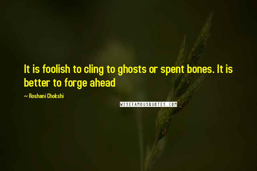 Roshani Chokshi quotes: It is foolish to cling to ghosts or spent bones. It is better to forge ahead