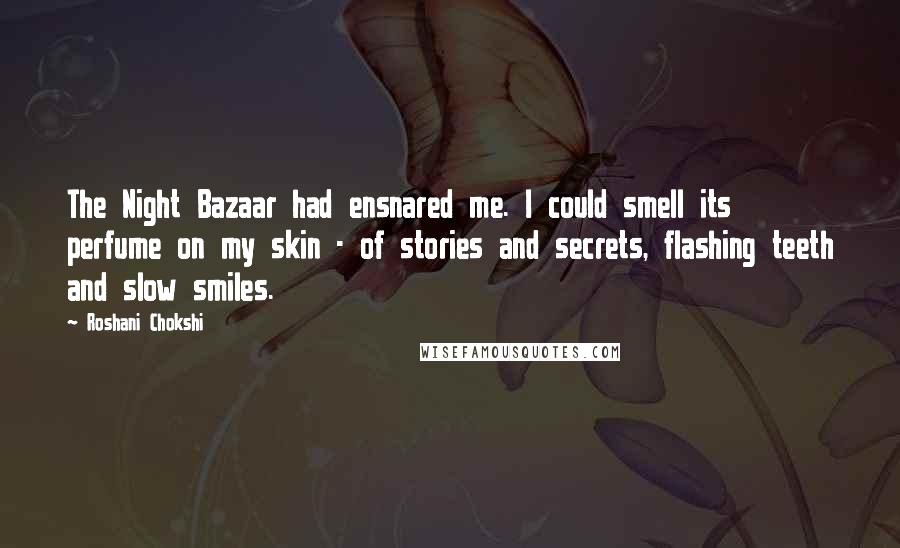 Roshani Chokshi quotes: The Night Bazaar had ensnared me. I could smell its perfume on my skin - of stories and secrets, flashing teeth and slow smiles.