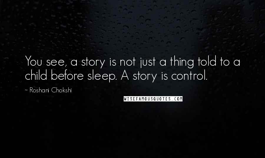 Roshani Chokshi quotes: You see, a story is not just a thing told to a child before sleep. A story is control.