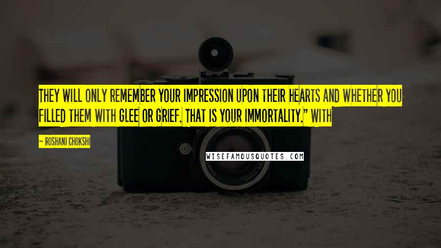 Roshani Chokshi quotes: They will only remember your impression upon their hearts and whether you filled them with glee or grief. That is your immortality." With