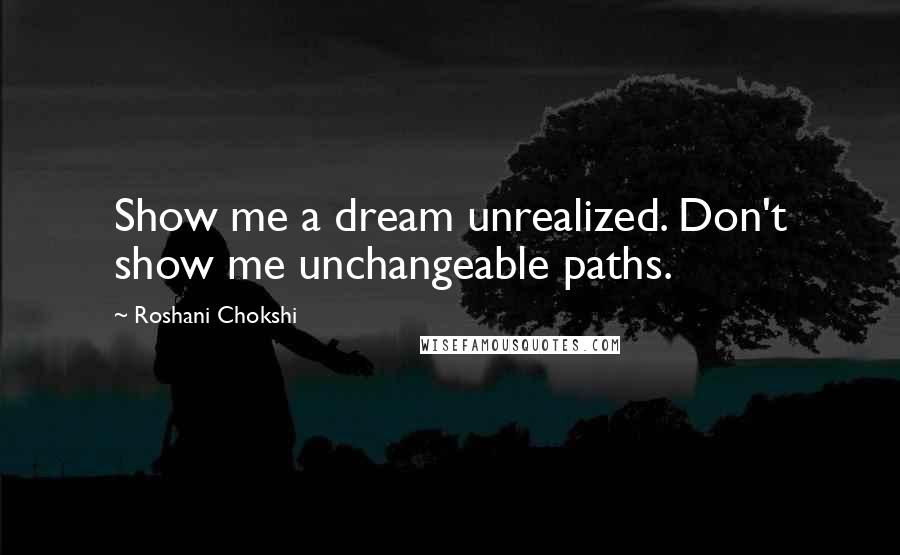 Roshani Chokshi quotes: Show me a dream unrealized. Don't show me unchangeable paths.