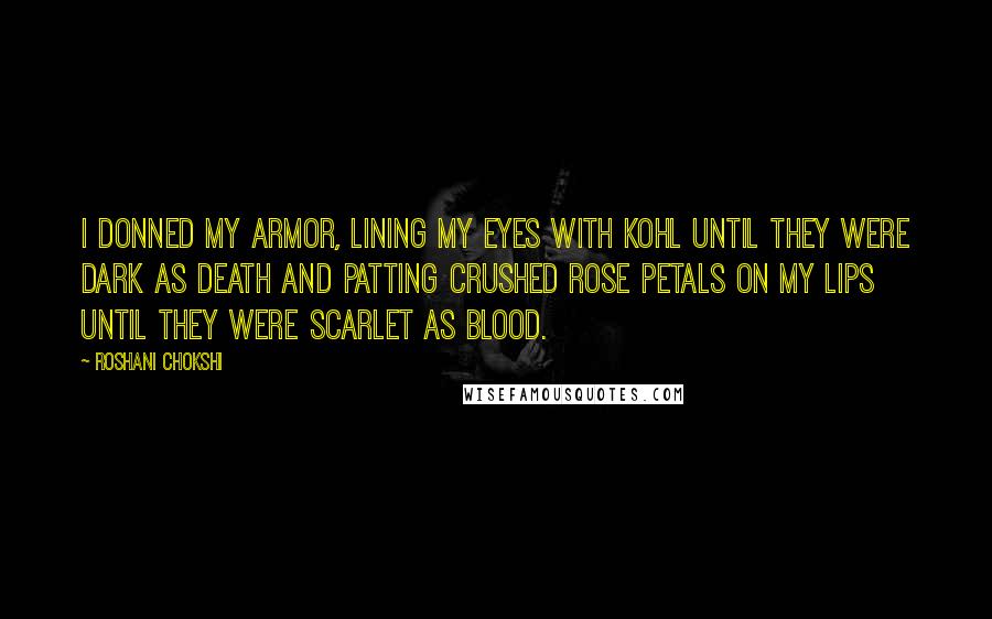 Roshani Chokshi quotes: I donned my armor, lining my eyes with kohl until they were dark as death and patting crushed rose petals on my lips until they were scarlet as blood.