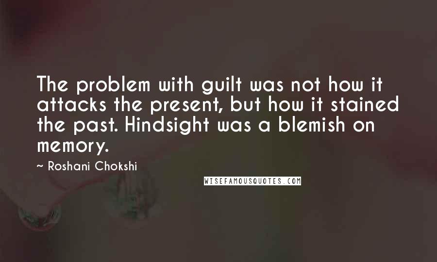Roshani Chokshi quotes: The problem with guilt was not how it attacks the present, but how it stained the past. Hindsight was a blemish on memory.