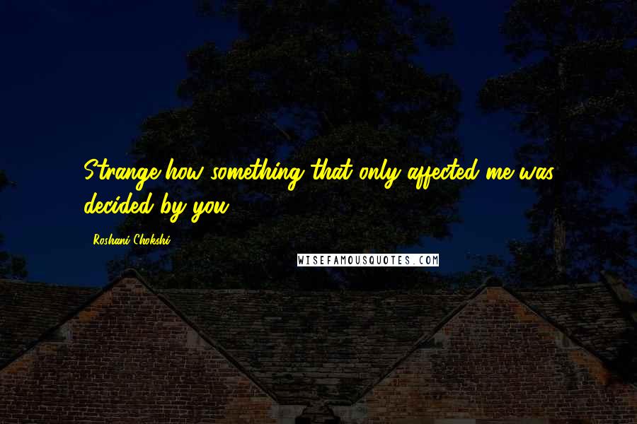 Roshani Chokshi quotes: Strange how something that only affected me was decided by you.