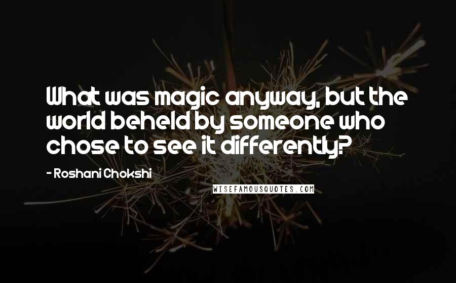Roshani Chokshi quotes: What was magic anyway, but the world beheld by someone who chose to see it differently?