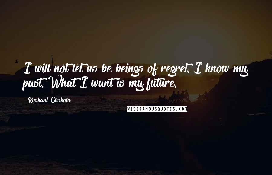 Roshani Chokshi quotes: I will not let us be beings of regret. I know my past. What I want is my future.