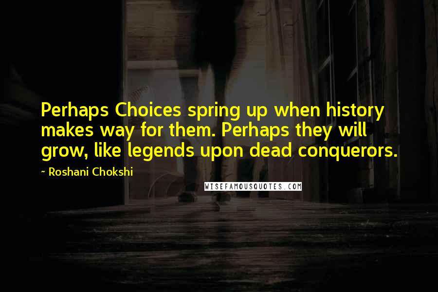 Roshani Chokshi quotes: Perhaps Choices spring up when history makes way for them. Perhaps they will grow, like legends upon dead conquerors.