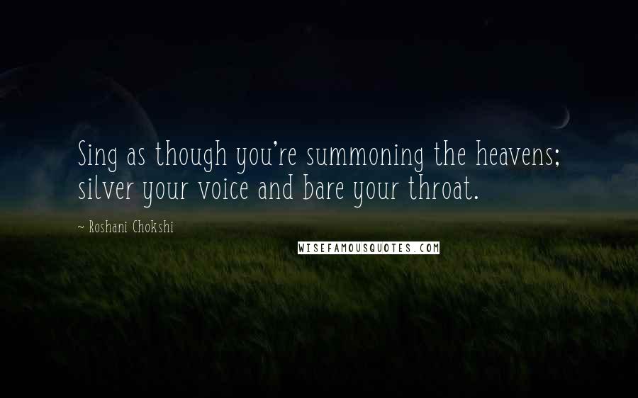 Roshani Chokshi quotes: Sing as though you're summoning the heavens; silver your voice and bare your throat.