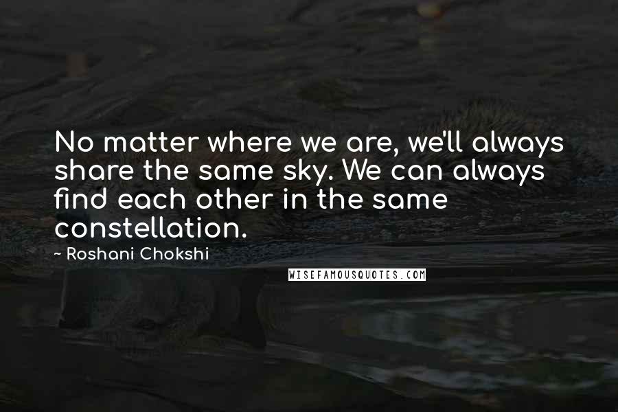 Roshani Chokshi quotes: No matter where we are, we'll always share the same sky. We can always find each other in the same constellation.
